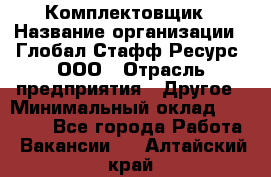 Комплектовщик › Название организации ­ Глобал Стафф Ресурс, ООО › Отрасль предприятия ­ Другое › Минимальный оклад ­ 25 000 - Все города Работа » Вакансии   . Алтайский край